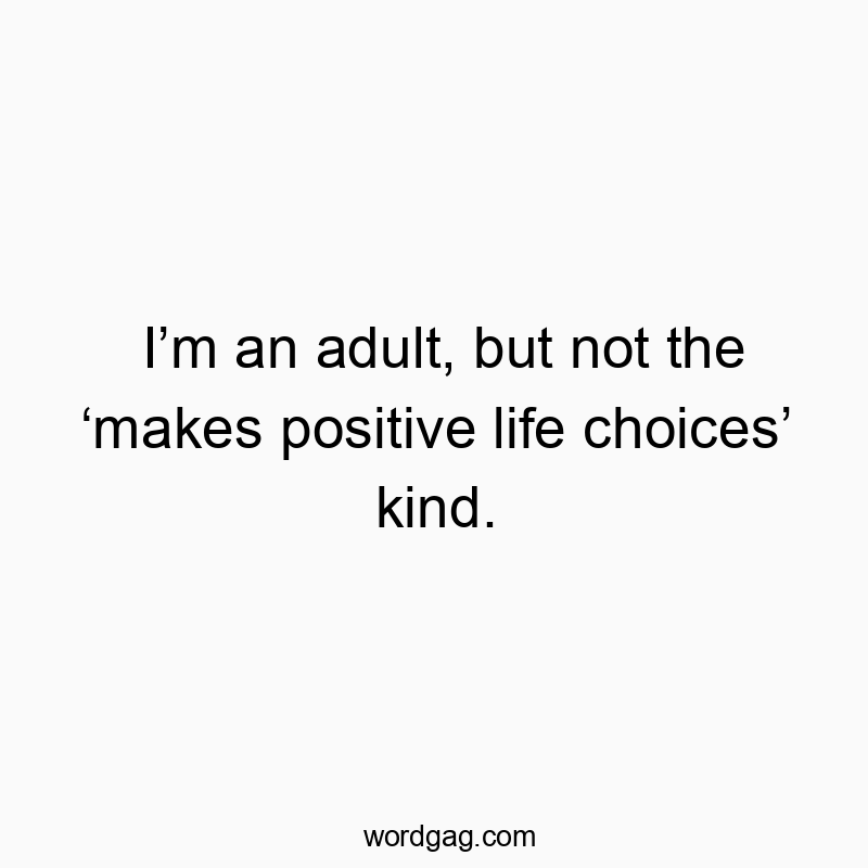 I’m an adult, but not the ‘makes positive life choices’ kind.