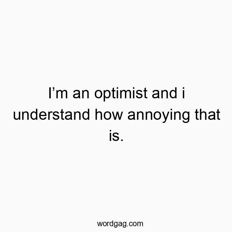 Iโm an optimist and i understand how annoying that is.