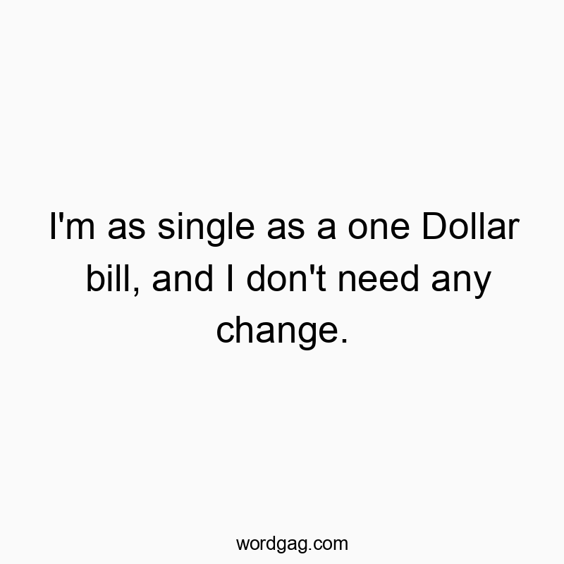 I’m as single as a one Dollar bill, and I don’t need any change.