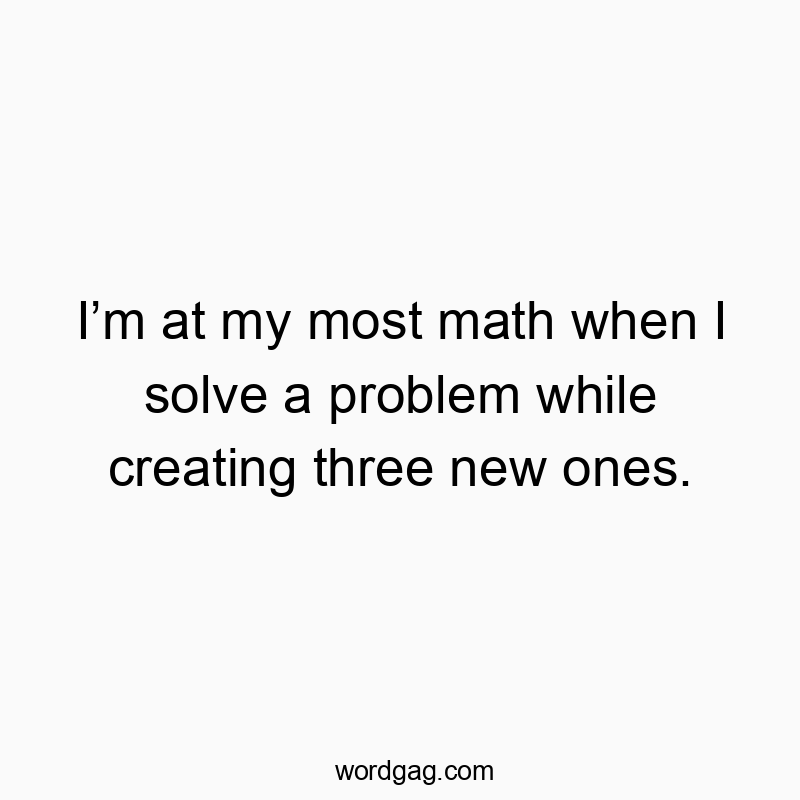 Iโm at my most math when I solve a problem while creating three new ones.