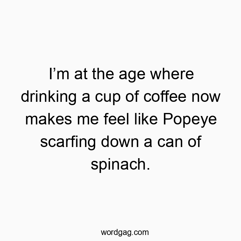I’m at the age where drinking a cup of coffee now makes me feel like Popeye scarfing down a can of spinach.