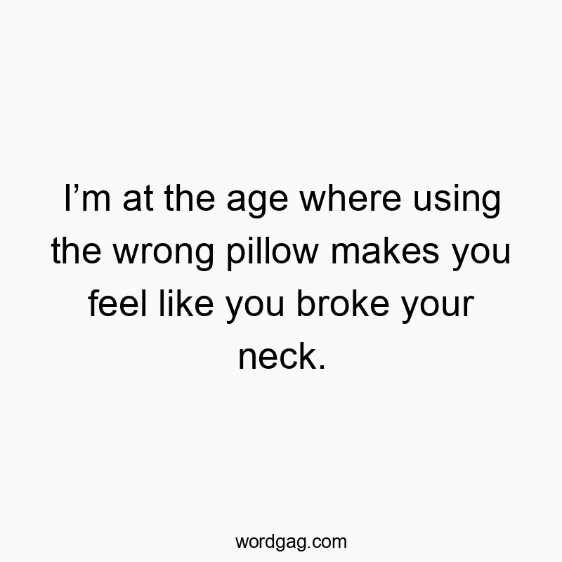 I’m at the age where using the wrong pillow makes you feel like you broke your neck.