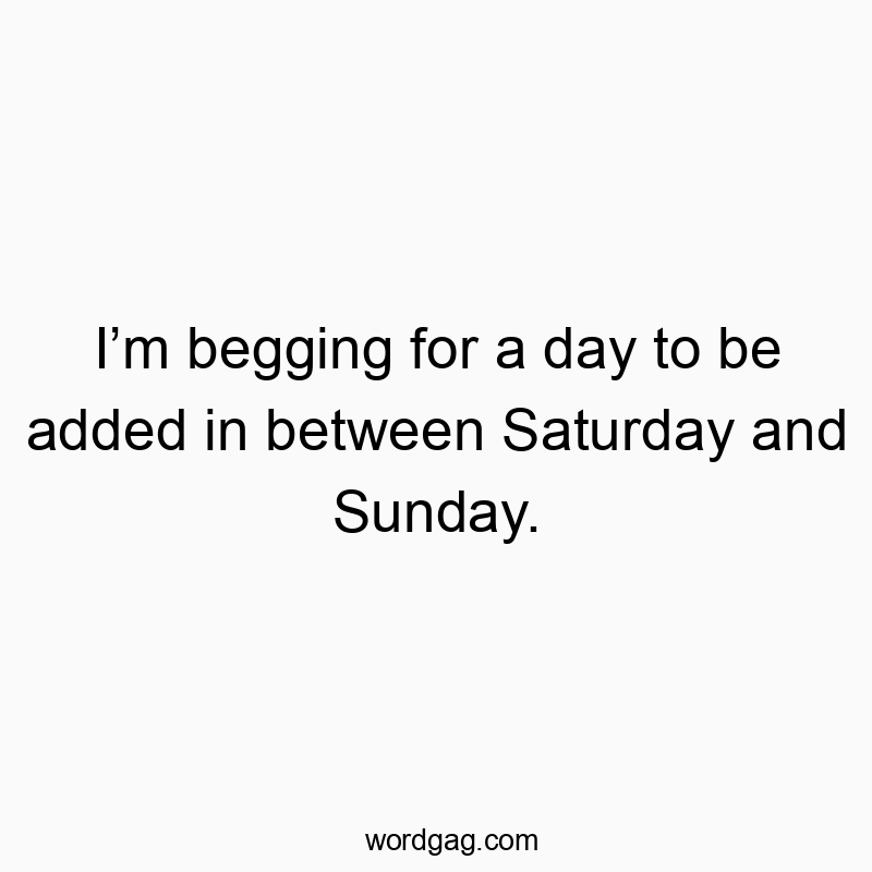 I’m begging for a day to be added in between Saturday and Sunday.