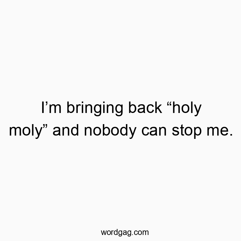 I’m bringing back “holy moly” and nobody can stop me.