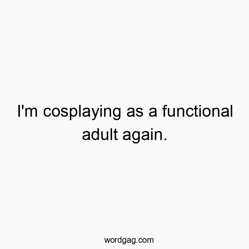 I’m cosplaying as a functional adult again.