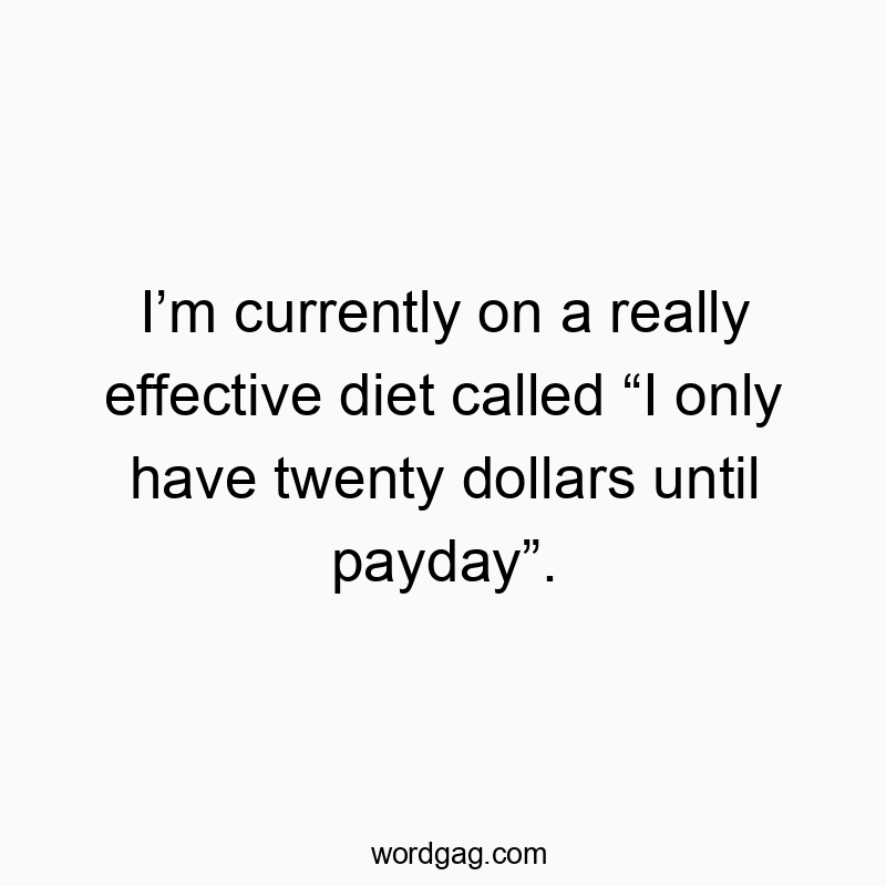 Iโm currently on a really effective diet called โI only have twenty dollars until paydayโ.