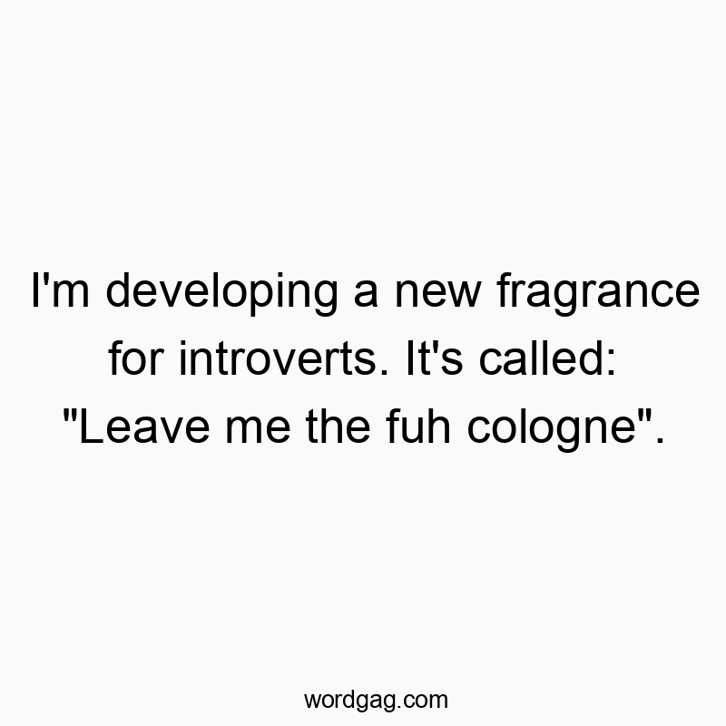 I’m developing a new fragrance for introverts. It’s called: “Leave me the fuh cologne”.