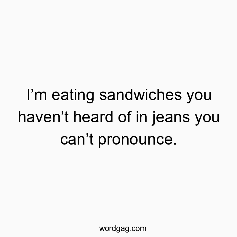 Iโm eating sandwiches you havenโt heard of in jeans you canโt pronounce.