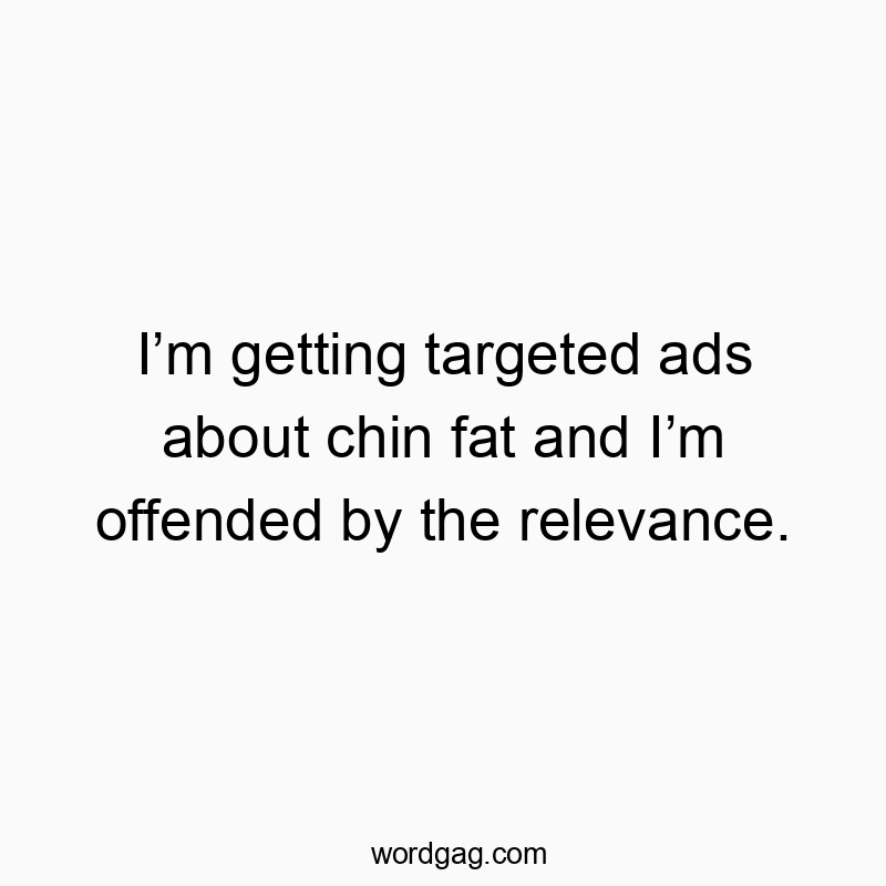 I’m getting targeted ads about chin fat and I’m offended by…