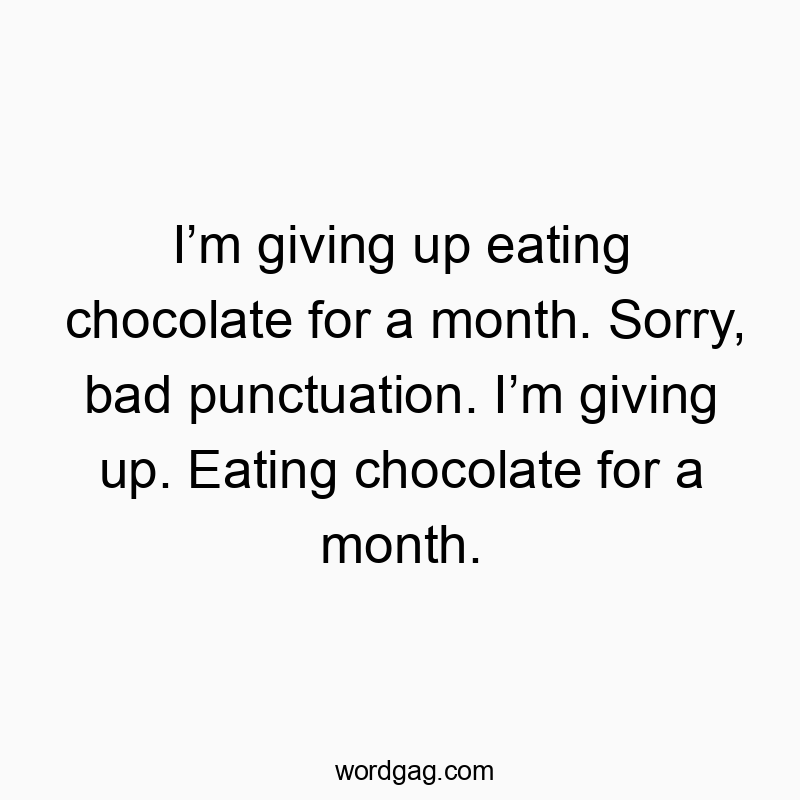 I’m giving up eating chocolate for a month. Sorry, bad punctuation. I’m giving up. Eating chocolate for a month.