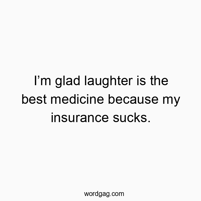 Funny insurance quotes - I’m glad laughter is the best medicine because my insurance sucks.