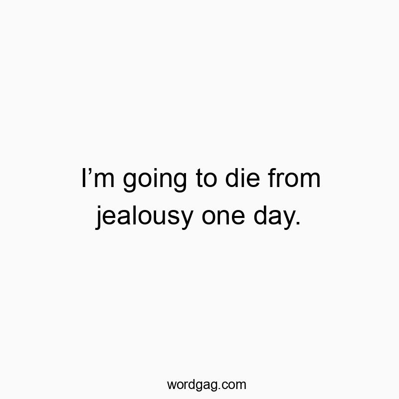 Iโm going to die from jealousy one day.