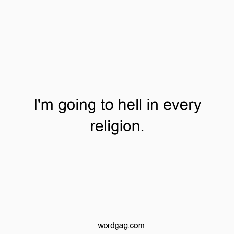 I’m going to hell in every religion.