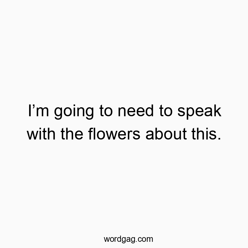 298 Funny conversation quotes - I’m going to need to speak with the flowers about this.