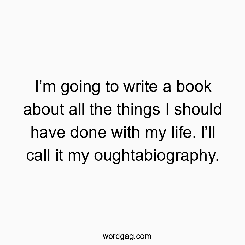 I’m going to write a book about all the things I should have done with my life. l’ll call it my oughtabiography.