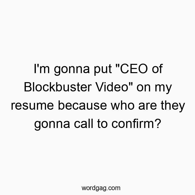 I’m gonna put “CEO of Blockbuster Video” on my resume because who are they gonna call to confirm?