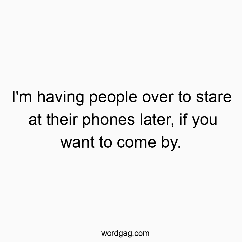 I’m having people over to stare at their phones later, if you want to come by.