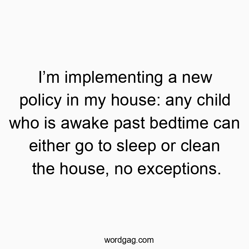 I’m implementing a new policy in my house: any child who is awake past bedtime can either go to sleep or clean the house, no exceptions.