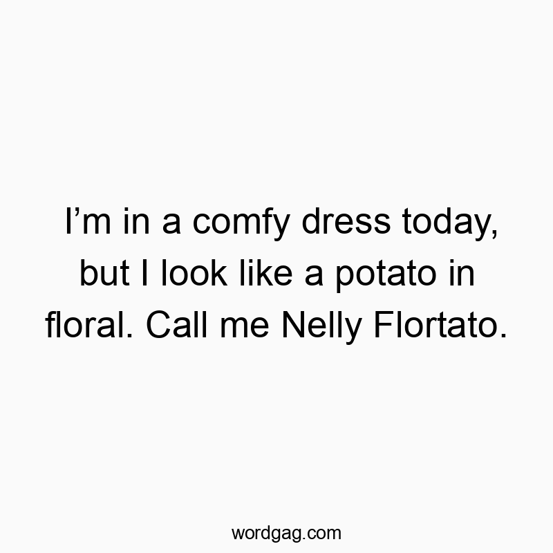 I’m in a comfy dress today, but I look like a potato in floral. Call me Nelly Flortato.