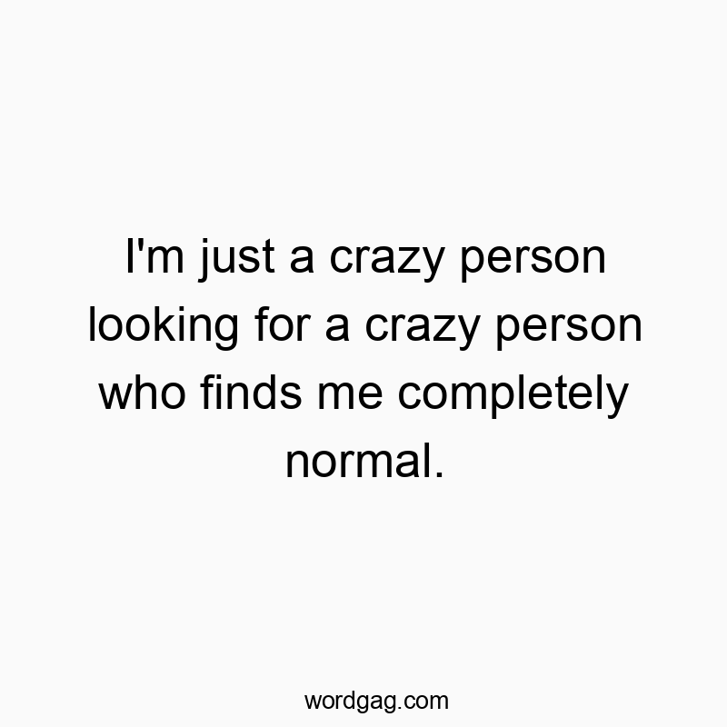 I’m just a crazy person looking for a crazy person who finds me completely normal.