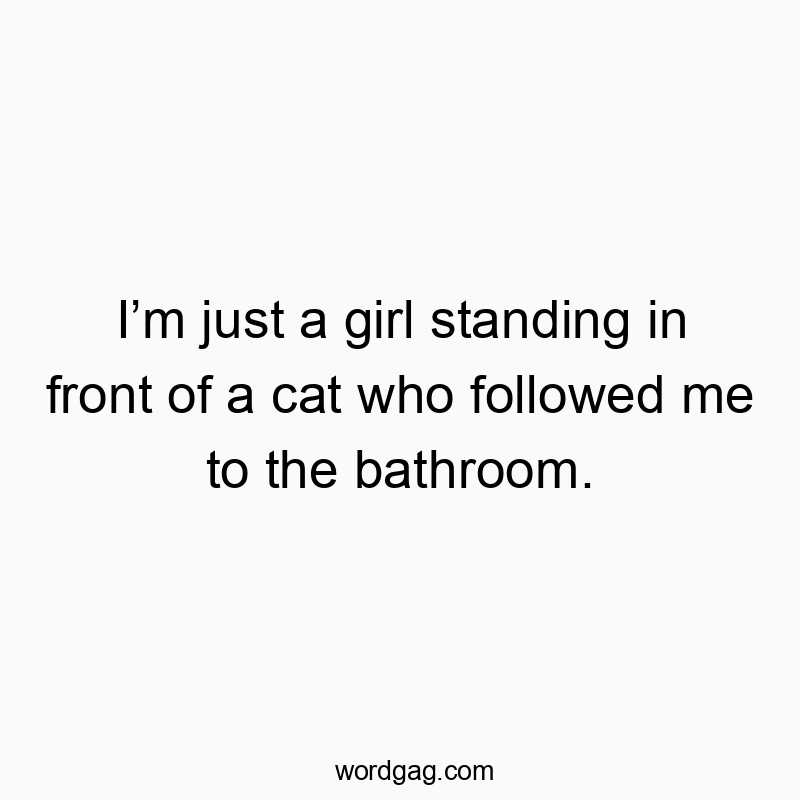 I’m just a girl standing in front of a cat who followed me to the bathroom.