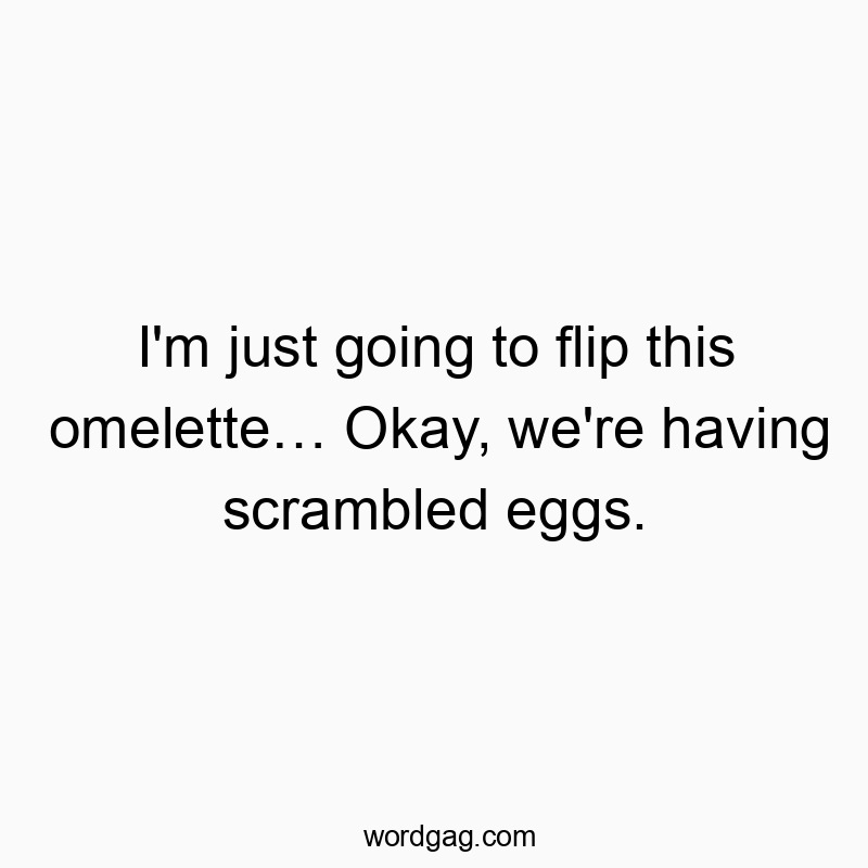 I’m just going to flip this omelette… Okay, we’re having scrambled eggs.
