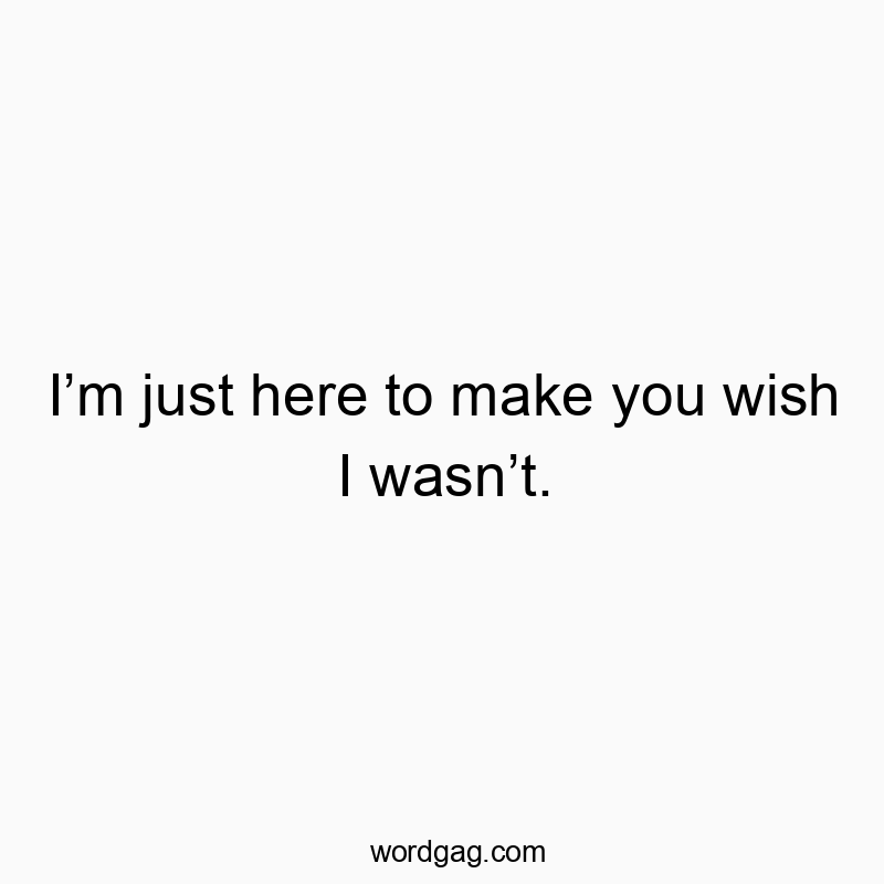 Iβm just here to make you wish I wasnβt.