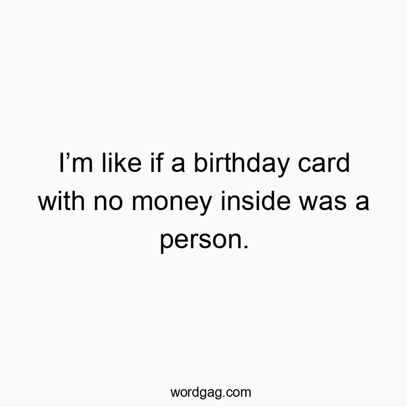 I’m like if a birthday card with no money inside was a person.