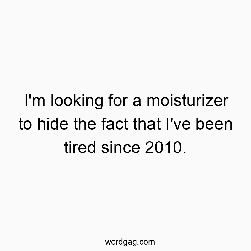 I’m looking for a moisturizer to hide the fact that I’ve been tired since 2010.