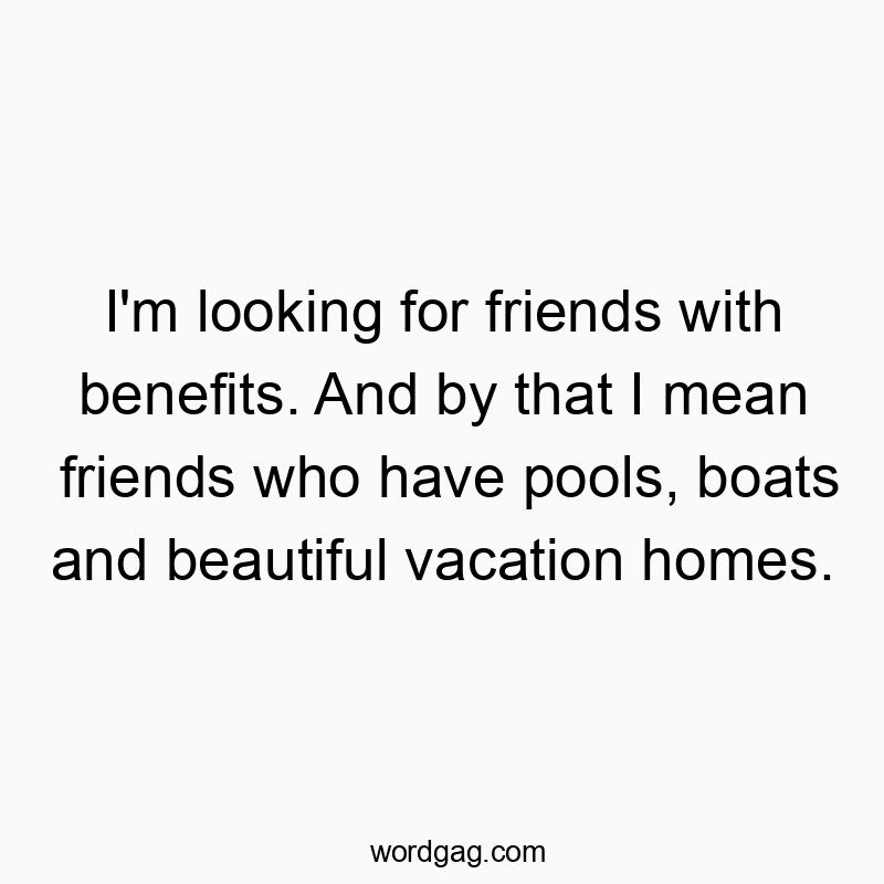 I'm looking for friends with benefits. And by that I mean friends who have pools, boats and beautiful vacation homes. I'm looking for friends with benefits. And by that I mean friends who have pools, boats and beautiful vacation homes.