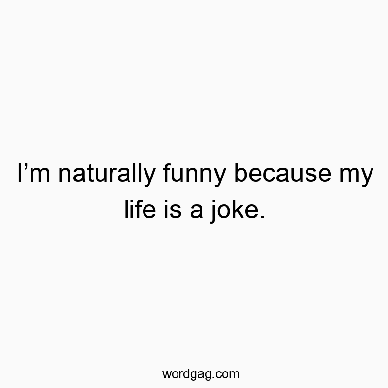 I’m naturally funny because my life is a joke.