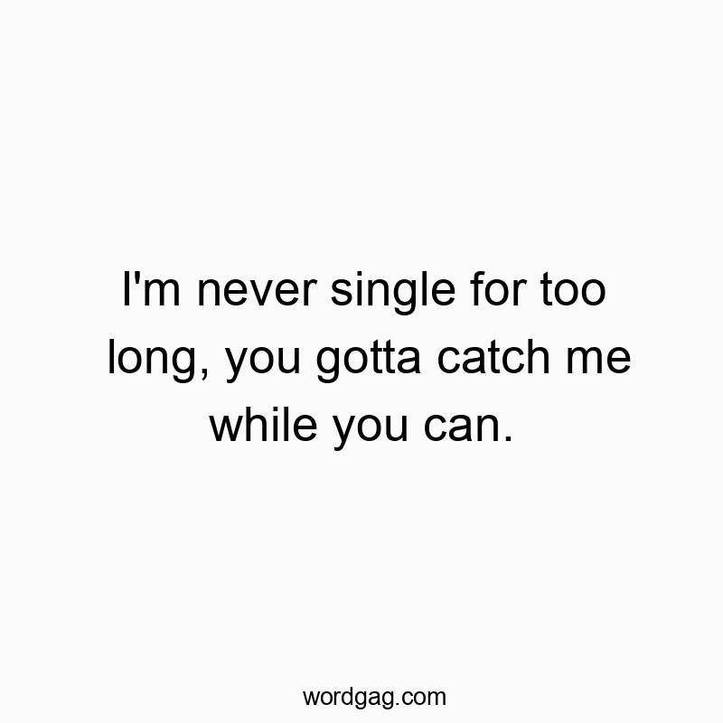 I’m never single for too long, you gotta catch me while you can.