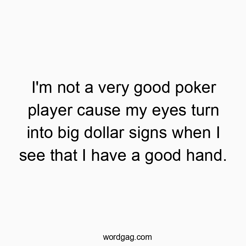 I’m not a very good poker player cause my eyes turn in...
