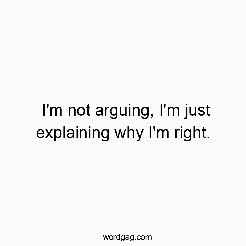 I’m not arguing, I’m just explaining why I’m right.