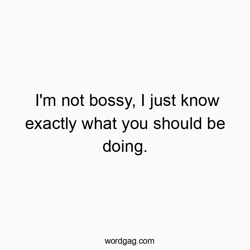 Funny know quotes - I’m not bossy, I just know exactly what you should be doing.