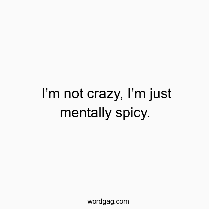 Iโm not crazy, Iโm just mentally spicy.