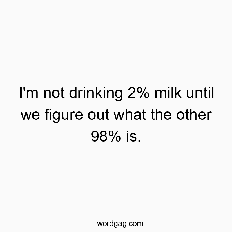 I'm not drinking 2% milk until we figure out what the other 98% is.
