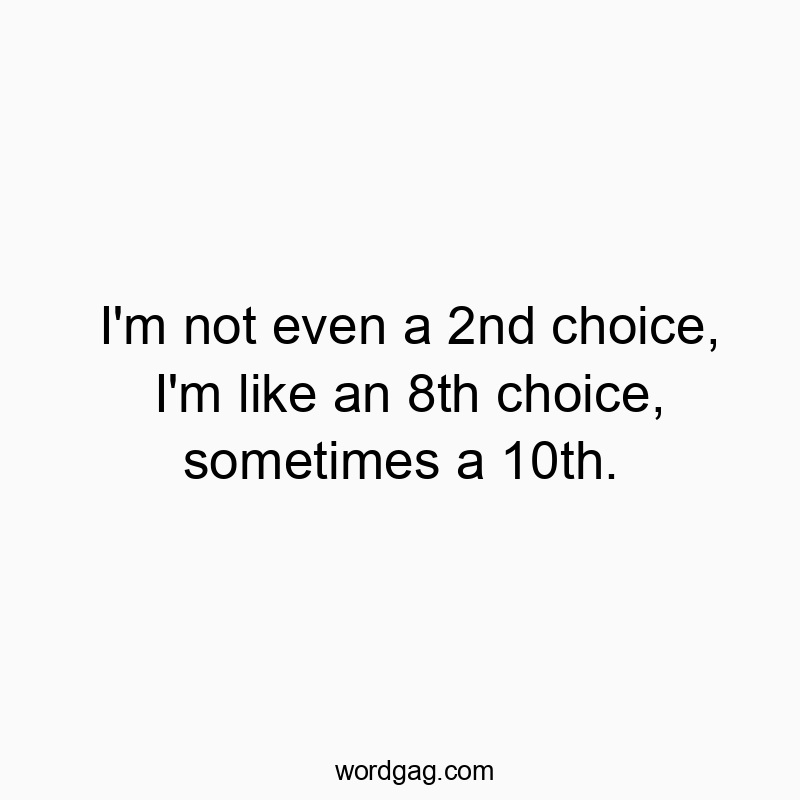 I’m not even a 2nd choice, I’m like an 8th choice, sometimes a 10th.