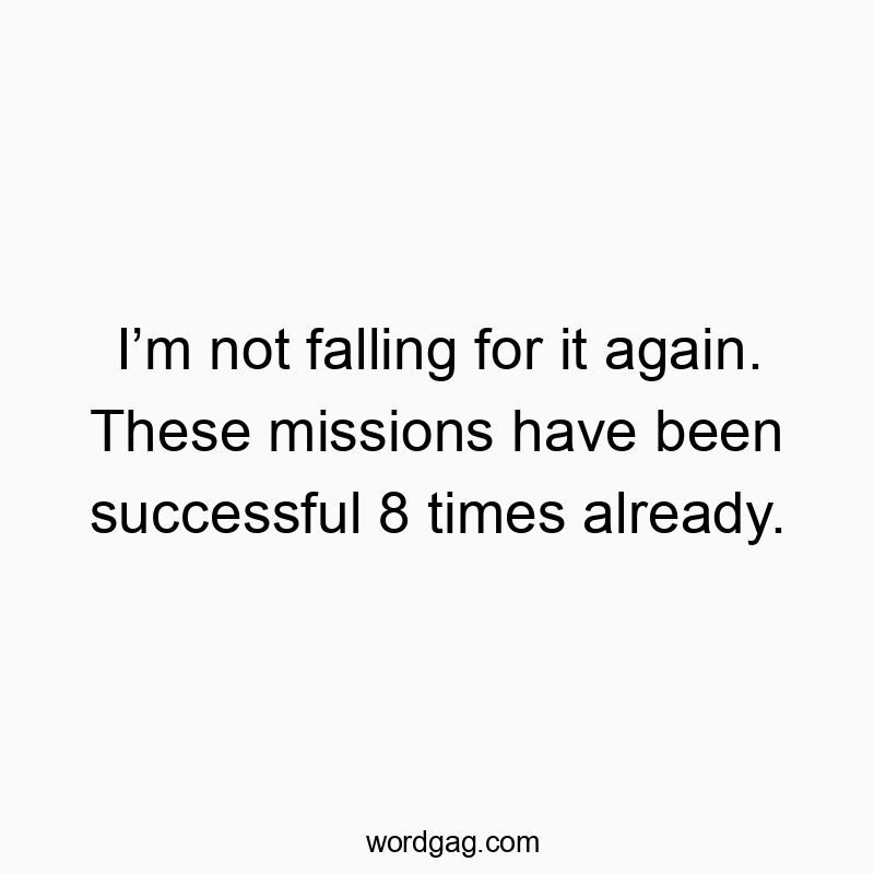 I’m not falling for it again. These missions have been successful 8 times already.