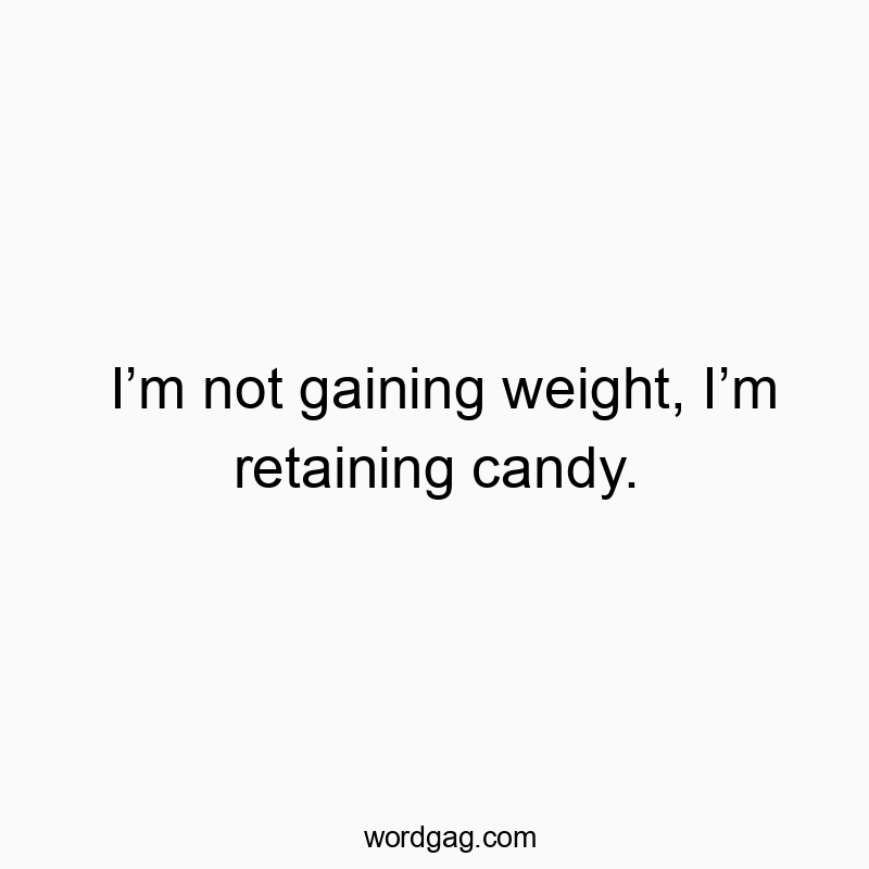 I’m not gaining weight, I’m retaining candy.