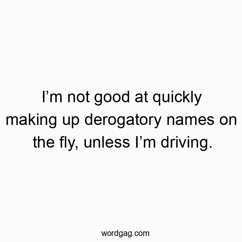 Iโm not good at quickly making up derogatory names on the fly, unless Iโm driving.