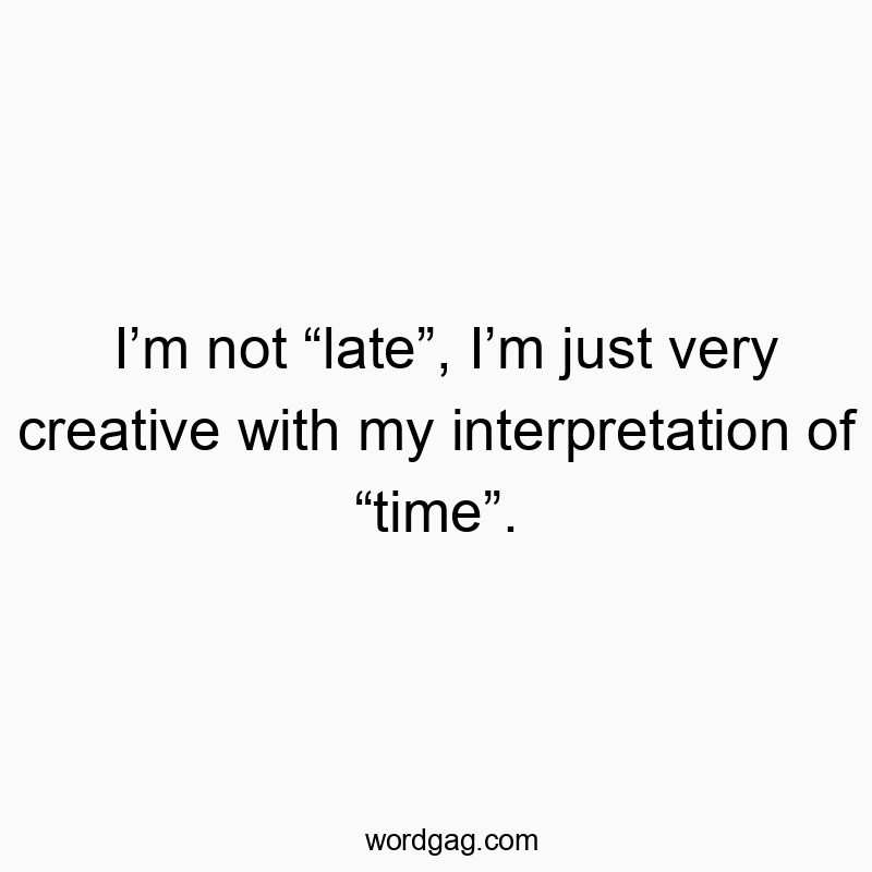 I’m not “late”, I’m just very creative with my interpretation of “time”.