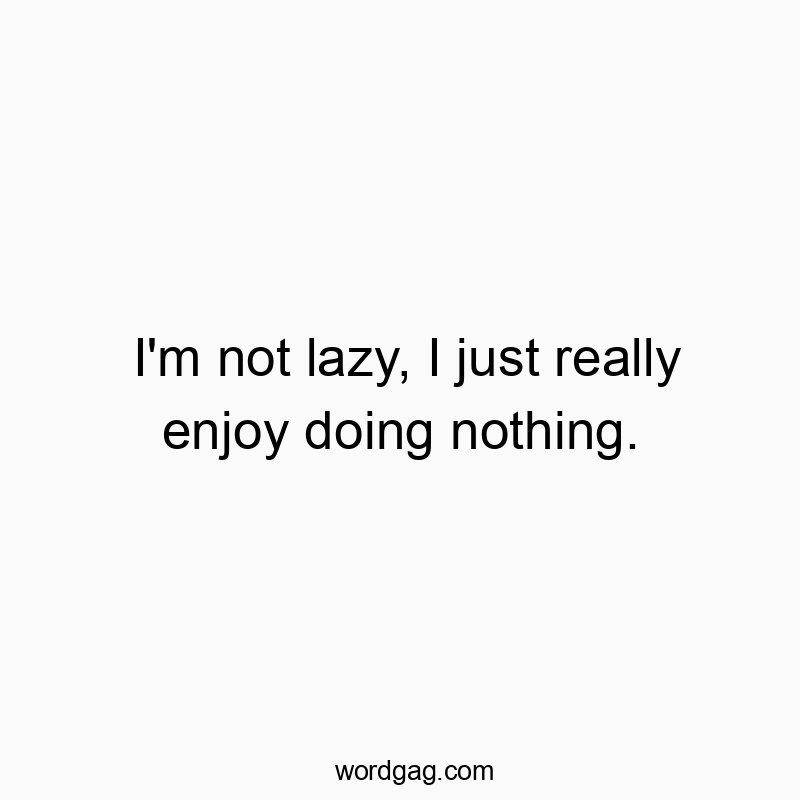 I’m not lazy, I just really enjoy doing nothing.