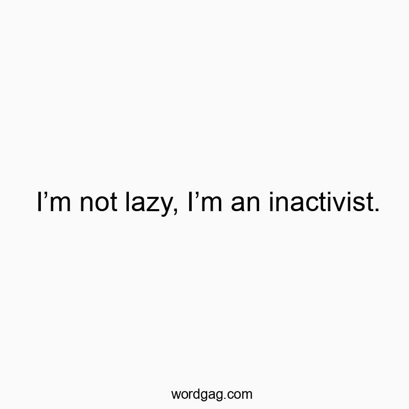 I’m not lazy, I’m an inactivist. I’m not lazy, I’m an inactivist.