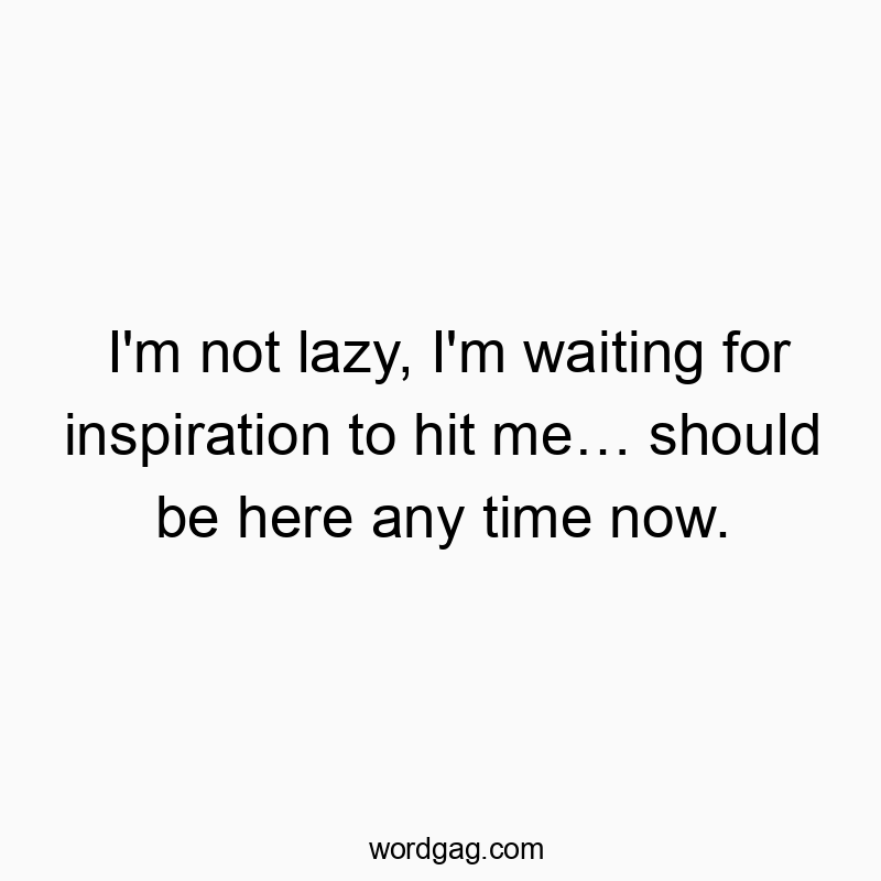 I’m not lazy, I’m waiting for inspiration to hi…