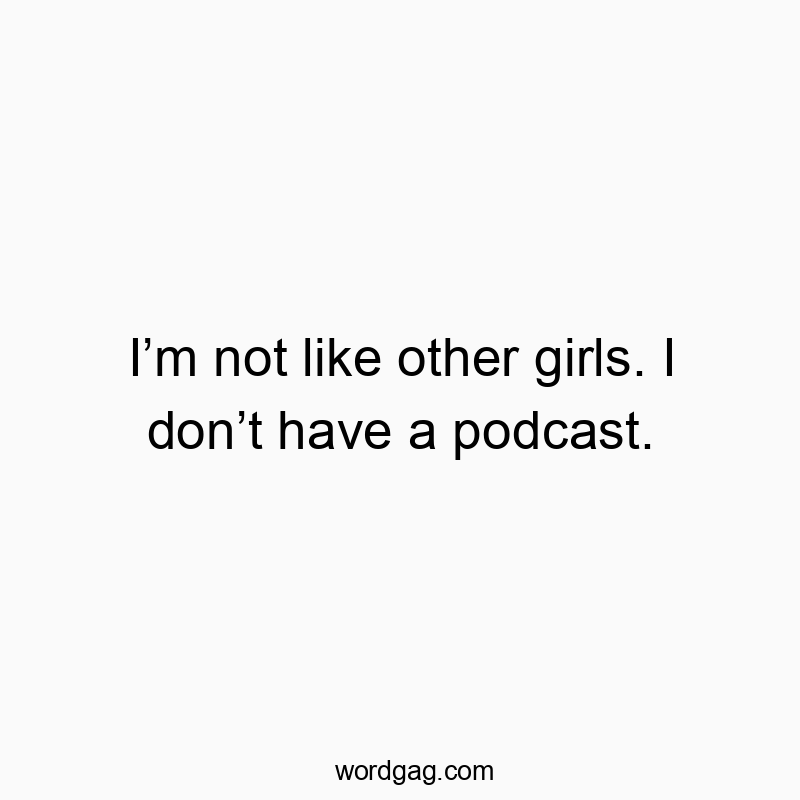 Iโm not like other girls. I donโt have a podcast.