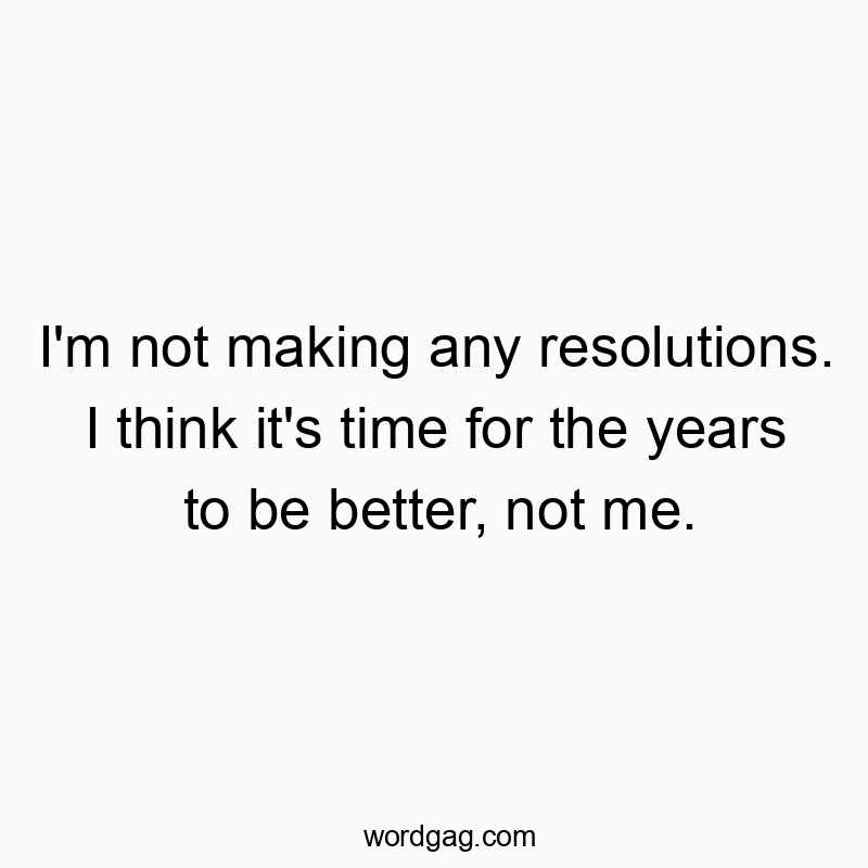 I’m not making any resolutions. I think it’s time for the years to be better, not me.