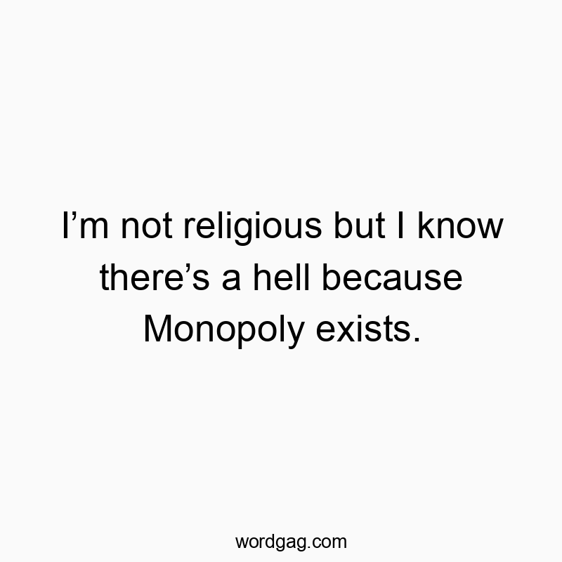 I’m not religious but I know there’s a hell because Monopoly exists.