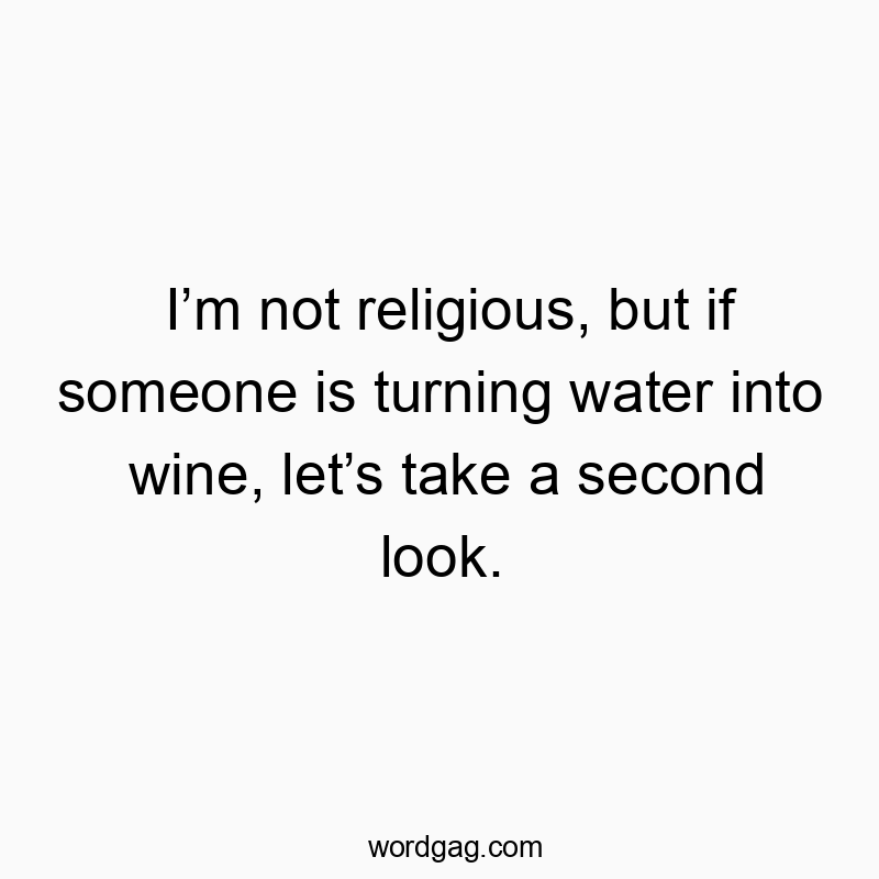 I’m not religious, but if someone is turning water into wine, let’s take a second look.