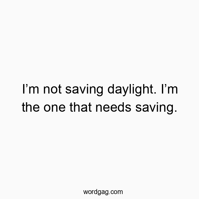 I’m not saving daylight. I’m the one that needs saving.